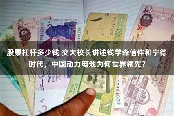 股票杠杆多少钱 交大校长讲述钱学森信件和宁德时代，中国动力电池为何世界领先？