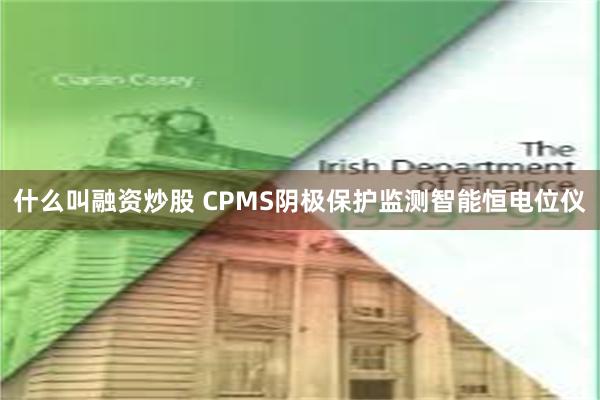 什么叫融资炒股 CPMS阴极保护监测智能恒电位仪