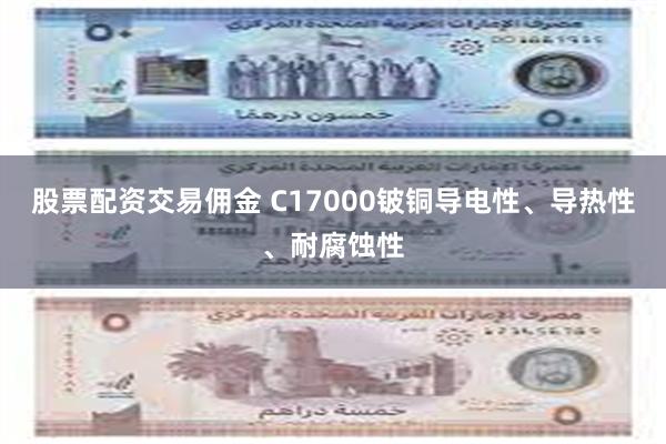 股票配资交易佣金 C17000铍铜导电性、导热性、耐腐蚀性