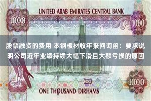 股票融资的费用 本钢板材收年报问询函：要求说明公司近年业绩持续大幅下滑且大额亏损的原因