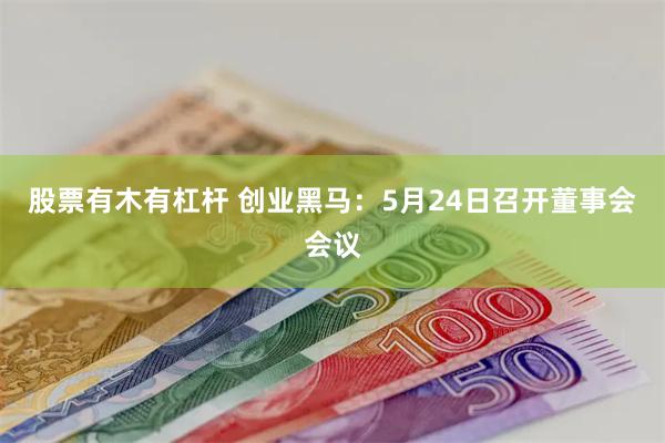 股票有木有杠杆 创业黑马：5月24日召开董事会会议