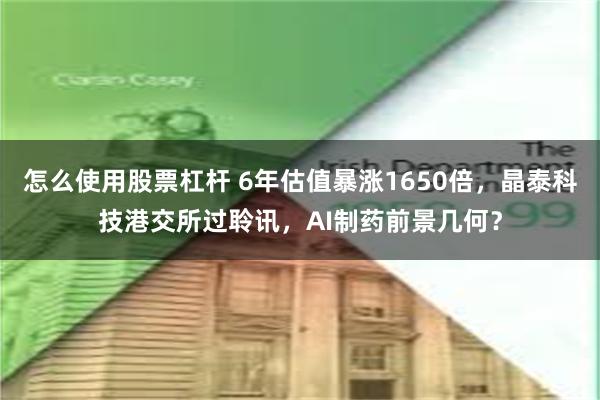怎么使用股票杠杆 6年估值暴涨1650倍，晶泰科技港交所过聆讯，AI制药前景几何？