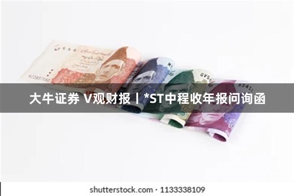 大牛证券 V观财报丨*ST中程收年报问询函