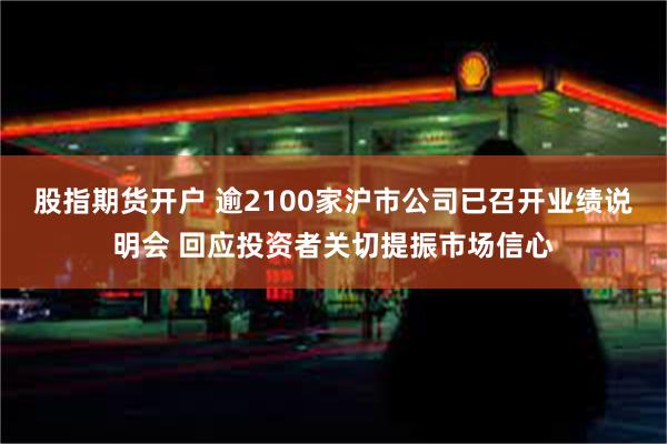 股指期货开户 逾2100家沪市公司已召开业绩说明会 回应投资者关切提振市场信心