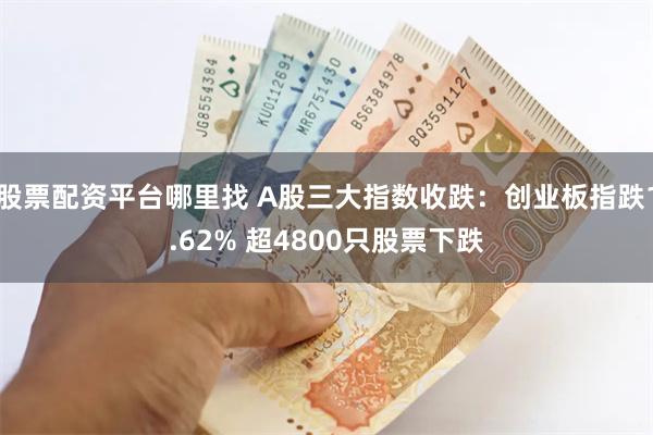 股票配资平台哪里找 A股三大指数收跌：创业板指跌1.62% 超4800只股票下跌