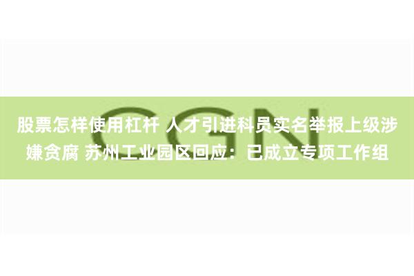 股票怎样使用杠杆 人才引进科员实名举报上级涉嫌贪腐 苏州工业园区回应：已成立专项工作组