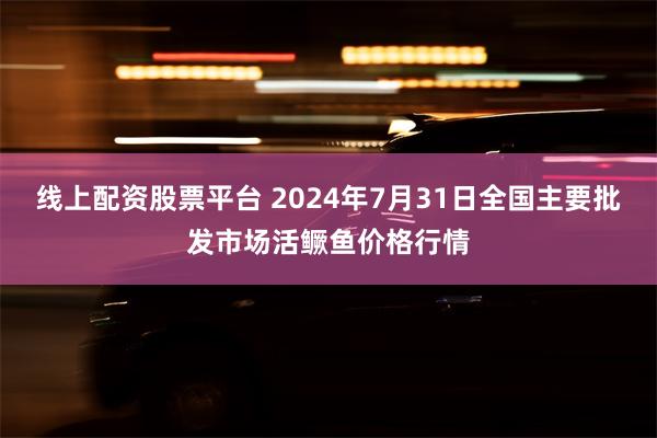 线上配资股票平台 2024年7月31日全国主要批发市场活鳜鱼价格行情