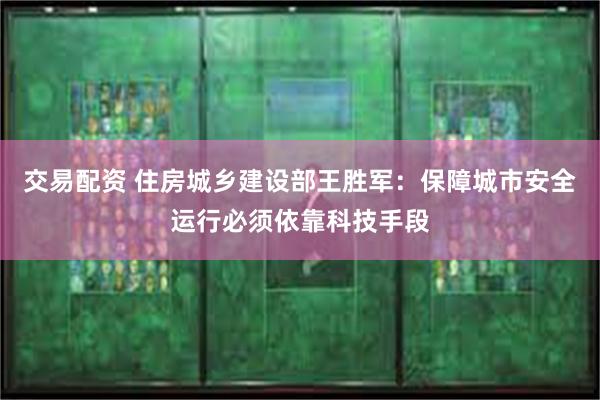 交易配资 住房城乡建设部王胜军：保障城市安全运行必须依靠科技手段