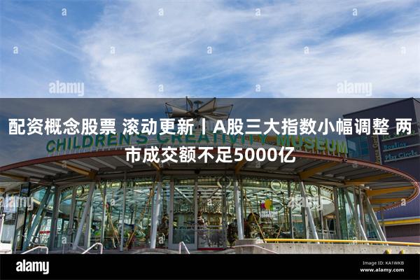 配资概念股票 滚动更新丨A股三大指数小幅调整 两市成交额不足5000亿