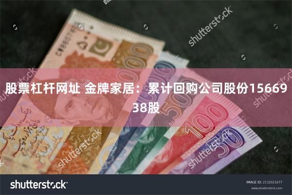 股票杠杆网址 金牌家居：累计回购公司股份1566938股