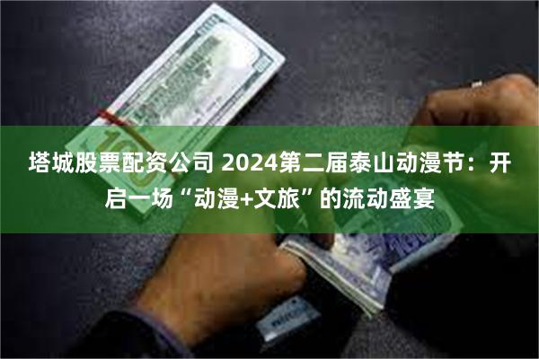 塔城股票配资公司 2024第二届泰山动漫节：开启一场“动漫+文旅”的流动盛宴