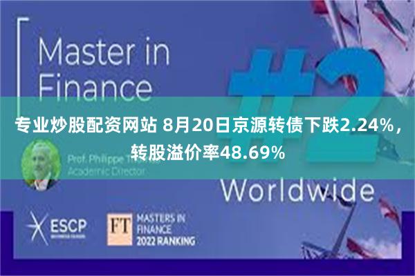 专业炒股配资网站 8月20日京源转债下跌2.24%，转股溢价率48.69%