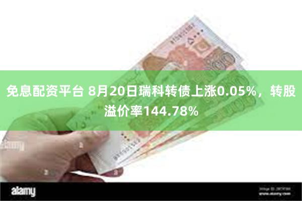 免息配资平台 8月20日瑞科转债上涨0.05%，转股溢价率144.78%