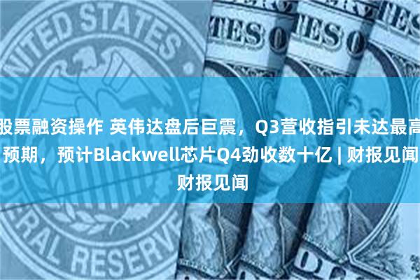 股票融资操作 英伟达盘后巨震，Q3营收指引未达最高预期，预计Blackwell芯片Q4劲收数十亿 | 财报见闻