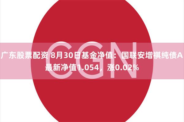 广东股票配资 8月30日基金净值：国联安增祺纯债A最新净值1.054，涨0.02%