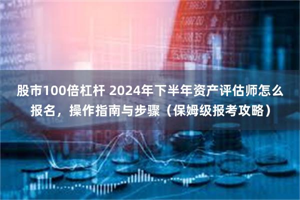 股市100倍杠杆 2024年下半年资产评估师怎么报名，操作指南与步骤（保姆级报考攻略）